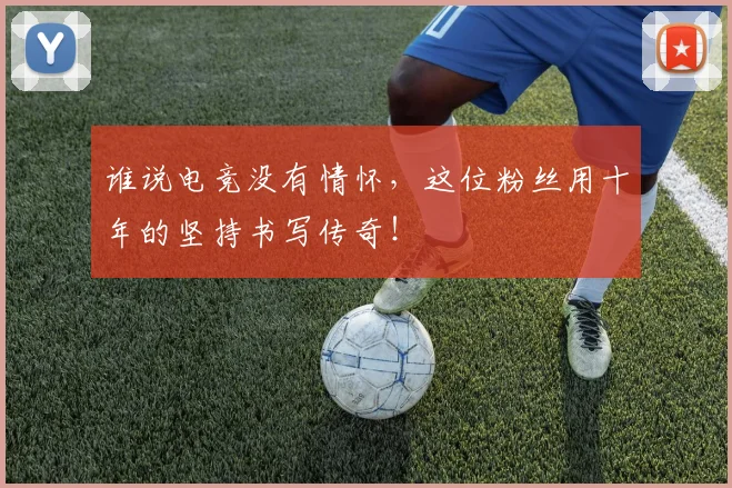 谁说电竞没有情怀，这位粉丝用十年的坚持书写传奇！